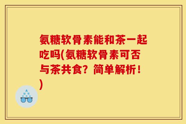 氨糖软骨素能和茶一起吃吗(氨糖软骨素可否与茶共食？简单解析！)