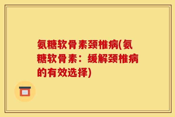 氨糖软骨素颈椎病(氨糖软骨素：缓解颈椎病的有效选择)