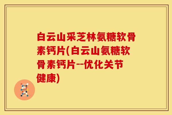 白云山采芝林氨糖软骨素钙片(白云山氨糖软骨素钙片--优化关节健康)