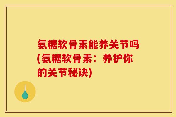 氨糖软骨素能养关节吗(氨糖软骨素:养护你的关节秘诀)-第1张图片-关节骑士 氨糖软骨素能养关节吗(氨糖软骨素:养护你的关节秘诀)-第1张图片-关节骑士