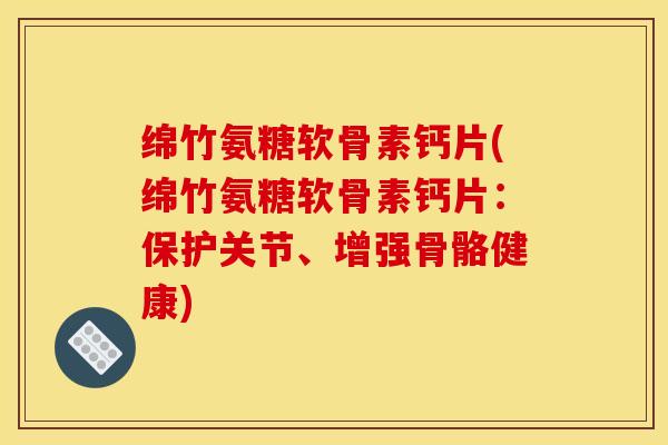 绵竹氨糖软骨素钙片(绵竹氨糖软骨素钙片：保护关节、增强骨骼健康)