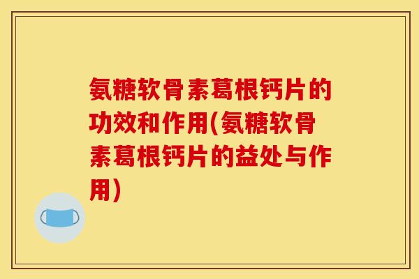 氨糖软骨素葛根钙片的功效和作用(氨糖软骨素葛根钙片的益处与作用)