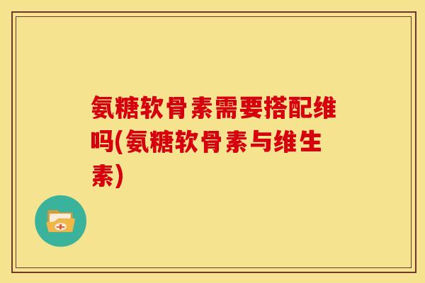 氨糖软骨素需要搭配维吗(氨糖软骨素与维生素)