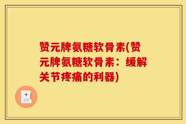 赞元牌氨糖软骨素(赞元牌氨糖软骨素:缓解关节疼痛的利器)-第1张图片-关节骑士 赞元牌氨糖软骨素(赞元牌氨糖软骨素:缓解关节疼痛的利器)-第1张图片-关节骑士