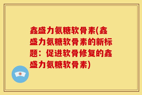鑫盛力氨糖软骨素(鑫盛力氨糖软骨素的新标题：促进软骨修复的鑫盛力氨糖软骨素)