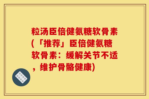 粒汤臣倍健氨糖软骨素(「推荐」臣倍健氨糖软骨素：缓解关节不适，维护骨骼健康)