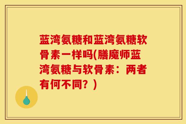 蓝湾氨糖和蓝湾氨糖软骨素一样吗(膳魔师蓝湾氨糖与软骨素：两者有何不同？)