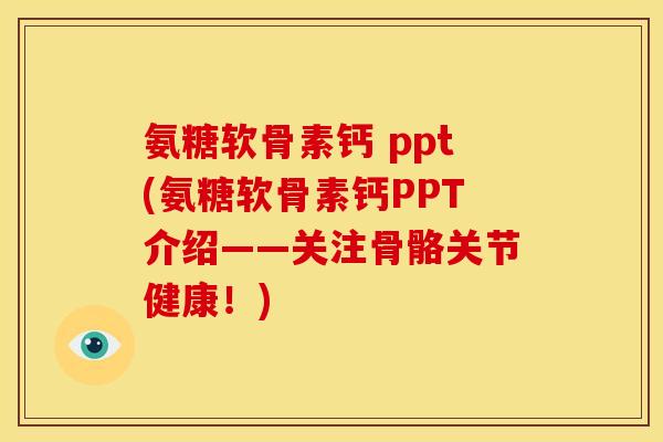 氨糖软骨素钙 ppt(氨糖软骨素钙PPT介绍——关注骨骼关节健康！)