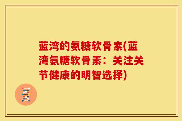 蓝湾的氨糖软骨素(蓝湾氨糖软骨素：关注关节健康的明智选择)