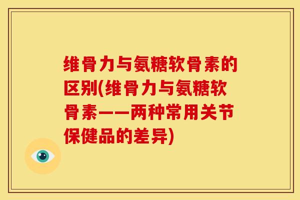 维骨力与氨糖软骨素的区别(维骨力与氨糖软骨素——两种常用关节保健品的差异)