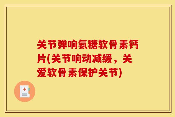 关节弹响氨糖软骨素钙片(关节响动减缓，关爱软骨素保护关节)
