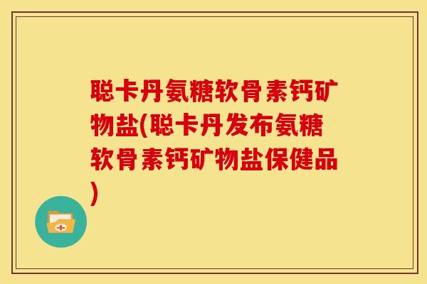 聪卡丹氨糖软骨素钙矿物盐(聪卡丹发布氨糖软骨素钙矿物盐保健品)