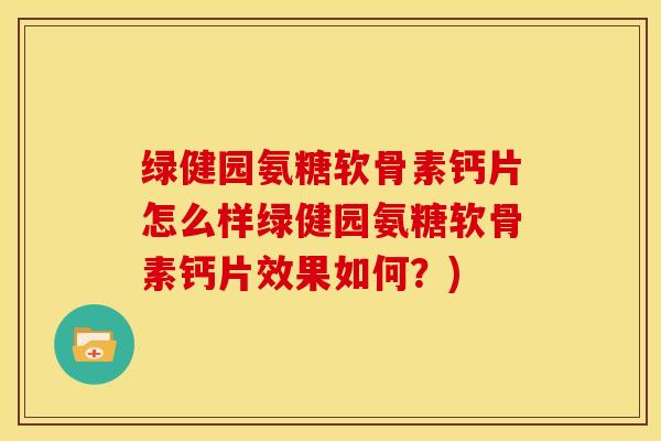 绿健园氨糖软骨素钙片怎么样绿健园氨糖软骨素钙片效果如何？)