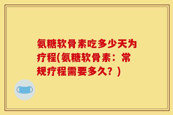 氨糖软骨素吃多少天为疗程(氨糖软骨素：常规疗程需要多久？)