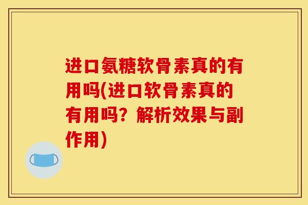 进口氨糖软骨素真的有用吗(进口软骨素真的有用吗？解析效果与副作用)