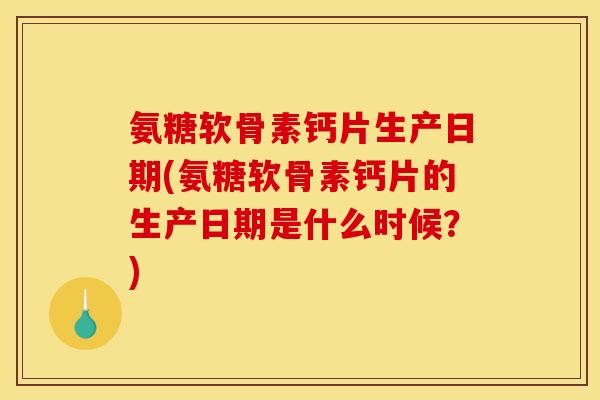 氨糖软骨素钙片生产日期(氨糖软骨素钙片的生产日期是什么时候？)