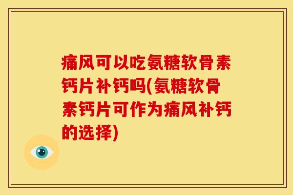 痛风可以吃氨糖软骨素钙片补钙吗(氨糖软骨素钙片可作为痛风补钙的选择)