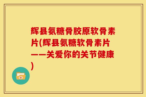 辉县氨糖骨胶原软骨素片(辉县氨糖软骨素片——关爱你的关节健康)