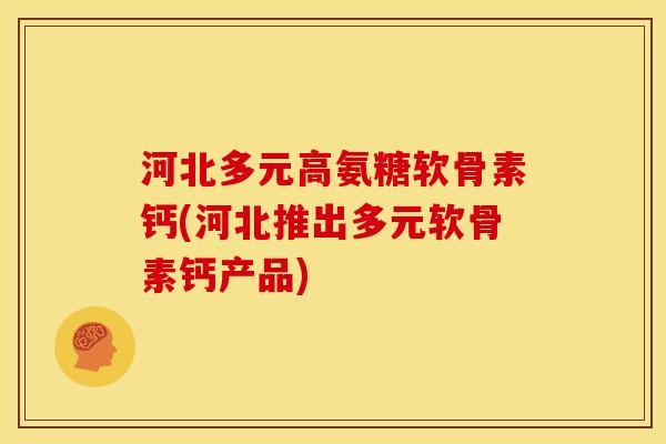 河北多元高氨糖软骨素钙(河北推出多元软骨素钙产品)