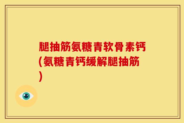 腿抽筋氨糖青软骨素钙(氨糖青钙缓解腿抽筋)