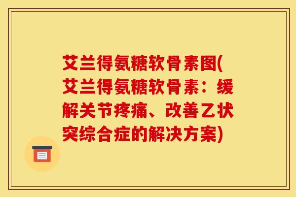 艾兰得氨糖软骨素图(艾兰得氨糖软骨素：缓解关节疼痛、改善乙状突综合症的解决方案)