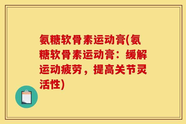 氨糖软骨素运动膏(氨糖软骨素运动膏：缓解运动疲劳，提高关节灵活性)-第1张图片-关节骑士
