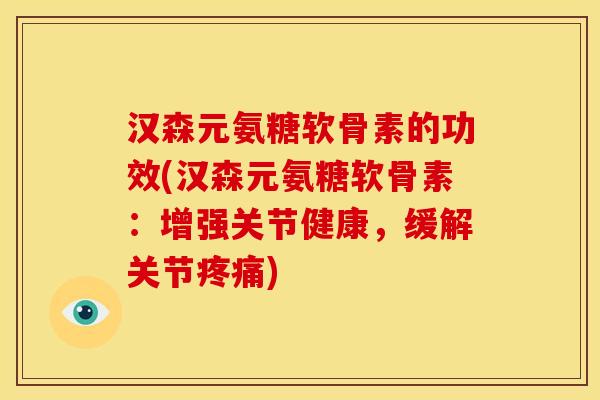 汉森元氨糖软骨素的功效(汉森元氨糖软骨素：增强关节健康，缓解关节疼痛)
