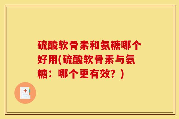 硫酸软骨素和氨糖哪个好用(硫酸软骨素与氨糖：哪个更有效？)