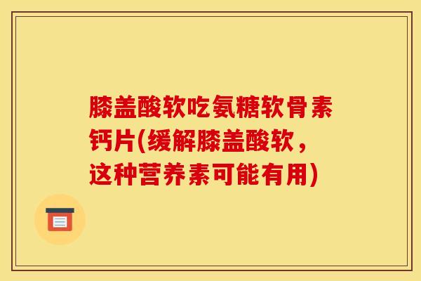 膝盖酸软吃氨糖软骨素钙片(缓解膝盖酸软，这种营养素可能有用)