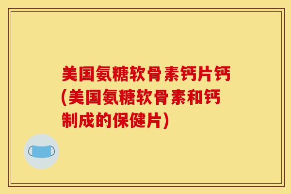 美国氨糖软骨素钙片钙(美国氨糖软骨素和钙制成的保健片)