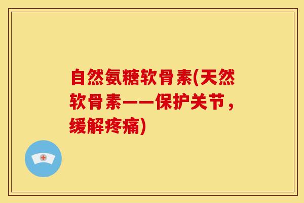 自然氨糖软骨素(天然软骨素——保护关节，缓解疼痛)