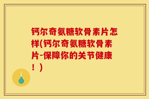 钙尔奇氨糖软骨素片怎样(钙尔奇氨糖软骨素片-保障你的关节健康！)