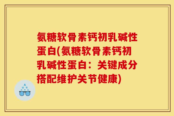 氨糖软骨素钙初乳碱性蛋白(氨糖软骨素钙初乳碱性蛋白：关键成分搭配维护关节健康)