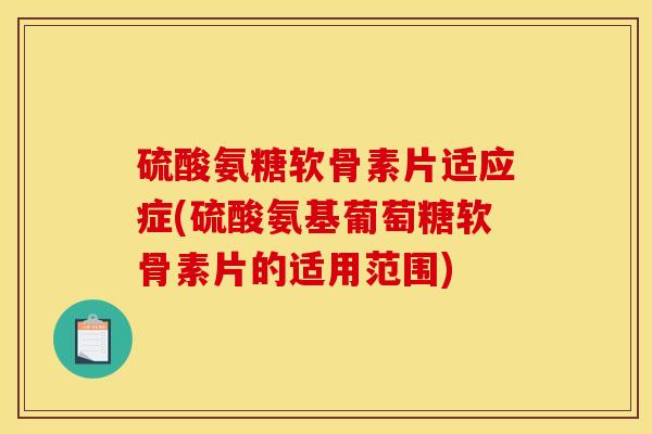 硫酸氨糖软骨素片适应症(硫酸氨基葡萄糖软骨素片的适用范围)