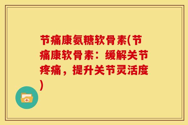 节痛康氨糖软骨素(节痛康软骨素：缓解关节疼痛，提升关节灵活度)