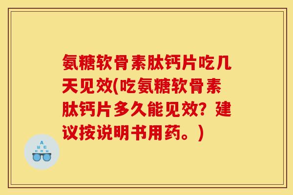 氨糖软骨素肽钙片吃几天见效(吃氨糖软骨素肽钙片多久能见效？建议按说明书用药。)