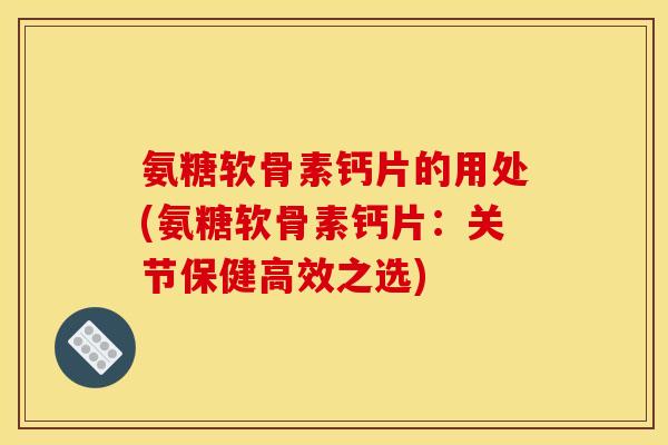 氨糖软骨素钙片的用处(氨糖软骨素钙片：关节保健高效之选)
