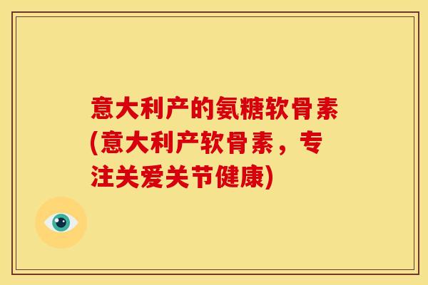 意大利产的氨糖软骨素(意大利产软骨素，专注关爱关节健康)