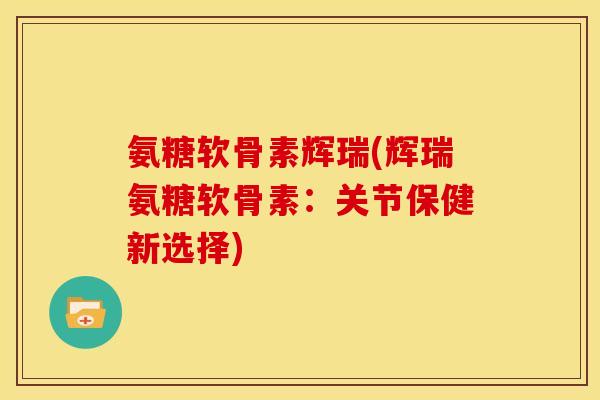 氨糖软骨素辉瑞(辉瑞氨糖软骨素：关节保健新选择)