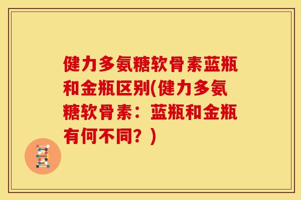 健力多氨糖软骨素蓝瓶和金瓶区别(健力多氨糖软骨素：蓝瓶和金瓶有何不同？)