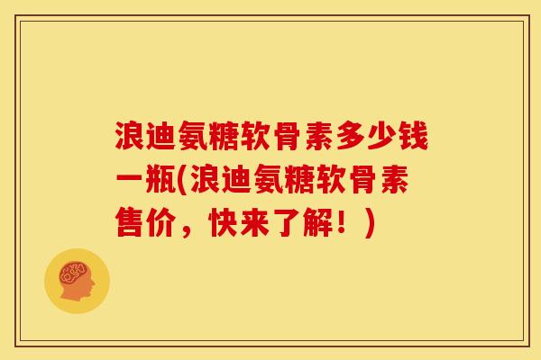 浪迪氨糖软骨素多少钱一瓶(浪迪氨糖软骨素售价，快来了解！)