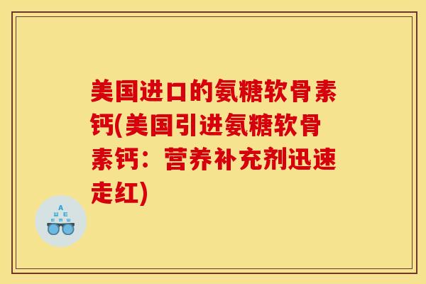 美国进口的氨糖软骨素钙(美国引进氨糖软骨素钙：营养补充剂迅速走红)