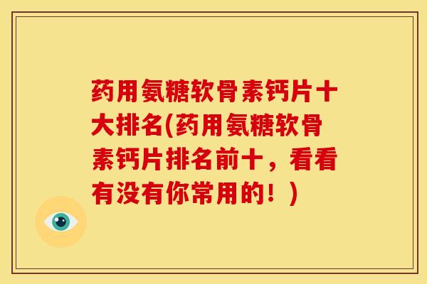 药用氨糖软骨素钙片十大排名(药用氨糖软骨素钙片排名前十，看看有没有你常用的！)