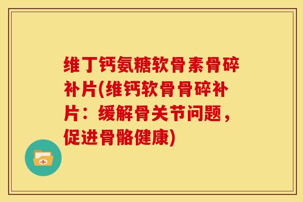 维丁钙氨糖软骨素骨碎补片(维钙软骨骨碎补片：缓解骨关节问题，促进骨骼健康)