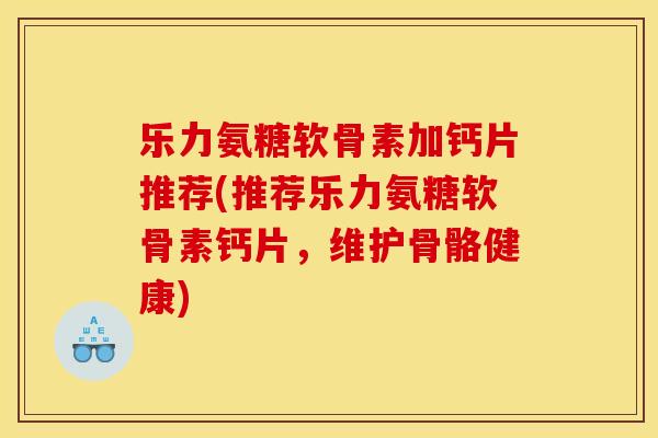 乐力氨糖软骨素加钙片推荐(推荐乐力氨糖软骨素钙片，维护骨骼健康)