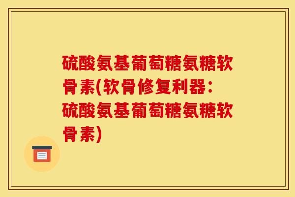 硫酸氨基葡萄糖氨糖软骨素(软骨修复利器:硫酸氨基葡萄糖氨糖软骨素)-第1张图片-关节骑士 硫酸氨基葡萄糖氨糖软骨素(软骨修复利器:硫酸氨基葡萄糖氨糖软骨素)-第1张图片-关节骑士
