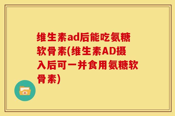 维生素ad后能吃氨糖软骨素(维生素AD摄入后可一并食用氨糖软骨素)