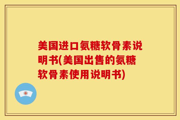 美国进口氨糖软骨素说明书(美国出售的氨糖软骨素使用说明书)
