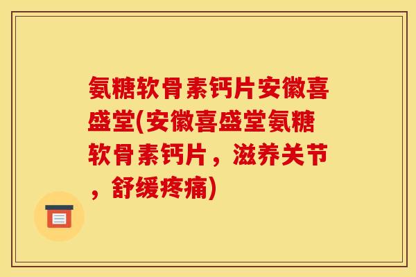 氨糖软骨素钙片安徽喜盛堂(安徽喜盛堂氨糖软骨素钙片，滋养关节，舒缓疼痛)