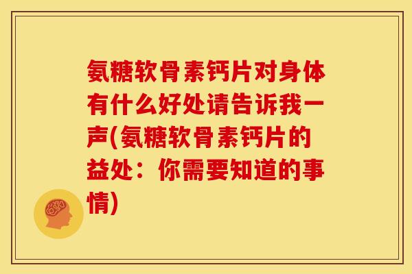 氨糖软骨素钙片对身体有什么好处请告诉我一声(氨糖软骨素钙片的益处：你需要知道的事情)